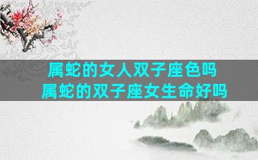 属蛇的女人双子座色吗 属蛇的双子座女生命好吗